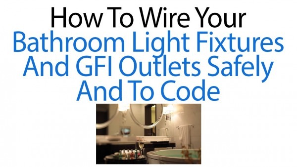 How To Wire Your Bathroom Light Fixtures And Gfi Outlets Safely